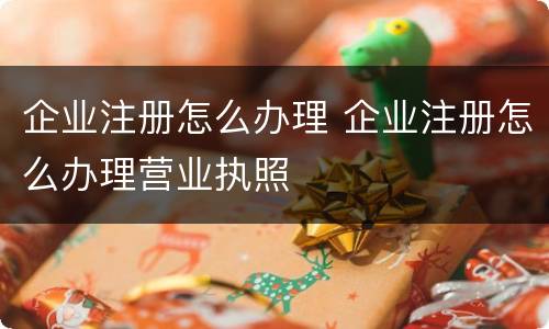 企业注册怎么办理 企业注册怎么办理营业执照