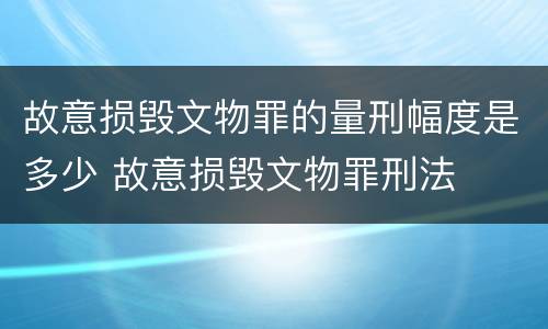 故意损毁文物罪的量刑幅度是多少 故意损毁文物罪刑法