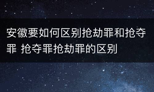 安徽要如何区别抢劫罪和抢夺罪 抢夺罪抢劫罪的区别