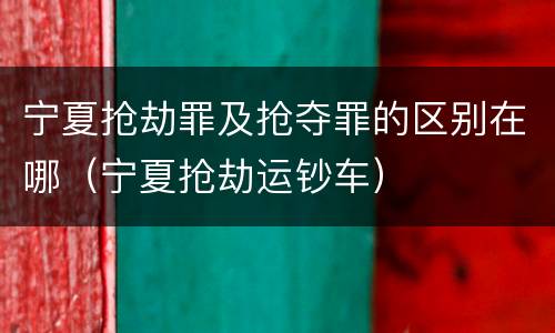 宁夏抢劫罪及抢夺罪的区别在哪（宁夏抢劫运钞车）