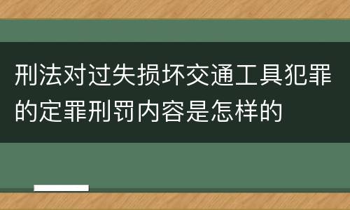 刑法对过失损坏交通工具犯罪的定罪刑罚内容是怎样的