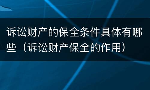 诉讼财产的保全条件具体有哪些（诉讼财产保全的作用）