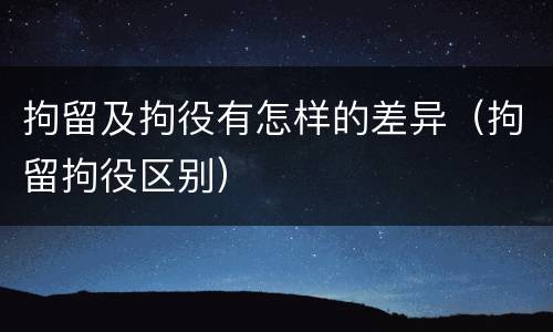 拘留及拘役有怎样的差异（拘留拘役区别）