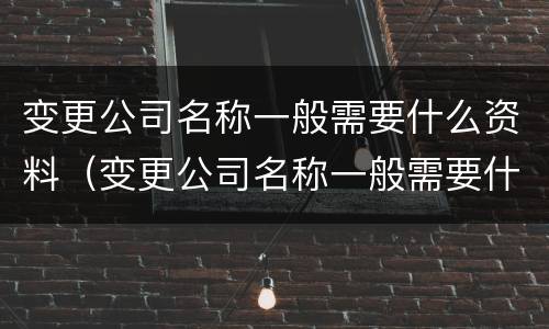 变更公司名称一般需要什么资料（变更公司名称一般需要什么资料和材料）