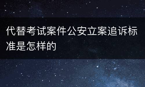代替考试案件公安立案追诉标准是怎样的