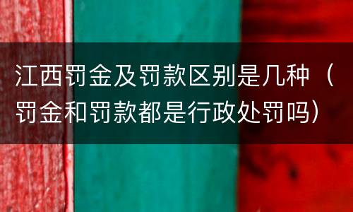 江西罚金及罚款区别是几种（罚金和罚款都是行政处罚吗）