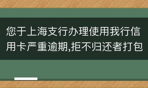 您于上海支行办理使用我行信用卡严重逾期,拒不归还者打包诉讼,如您有意愿归还欠款