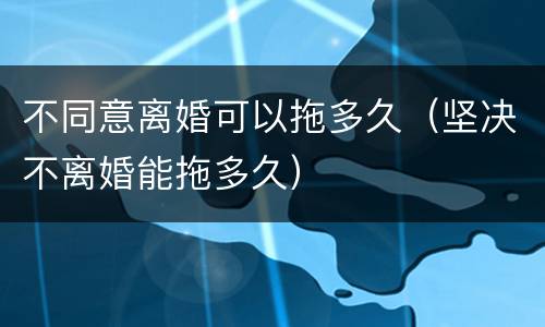 不同意离婚可以拖多久（坚决不离婚能拖多久）