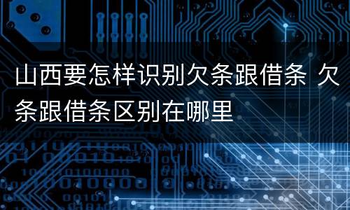 山西要怎样识别欠条跟借条 欠条跟借条区别在哪里
