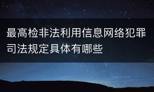 最高检非法利用信息网络犯罪司法规定具体有哪些