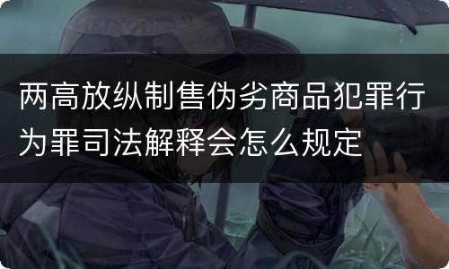 两高放纵制售伪劣商品犯罪行为罪司法解释会怎么规定