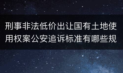 刑事非法低价出让国有土地使用权案公安追诉标准有哪些规定