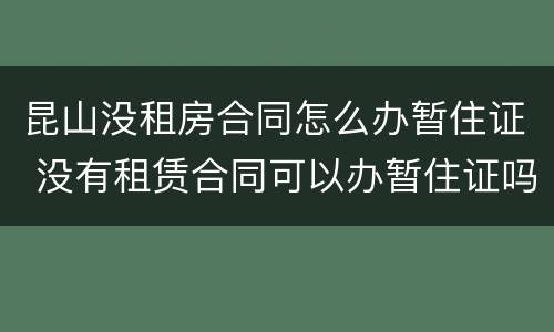 昆山没租房合同怎么办暂住证 没有租赁合同可以办暂住证吗
