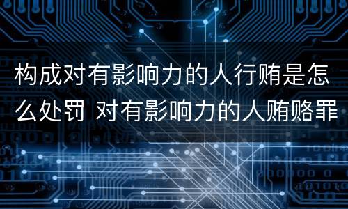 构成对有影响力的人行贿是怎么处罚 对有影响力的人贿赂罪