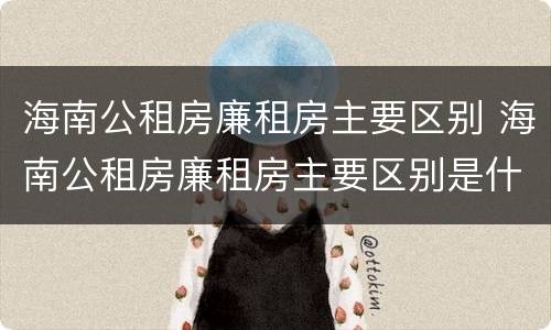 海南公租房廉租房主要区别 海南公租房廉租房主要区别是什么