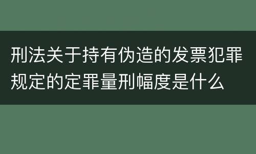 刑法关于持有伪造的发票犯罪规定的定罪量刑幅度是什么