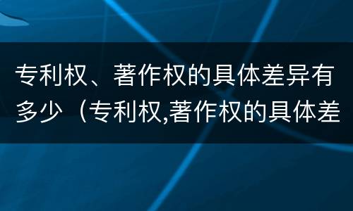 专利权、著作权的具体差异有多少（专利权,著作权的具体差异有多少种）