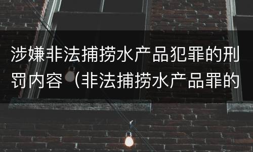 涉嫌非法捕捞水产品犯罪的刑罚内容（非法捕捞水产品罪的刑法处罚）