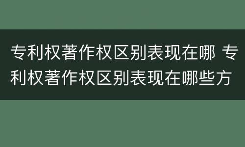 专利权著作权区别表现在哪 专利权著作权区别表现在哪些方面