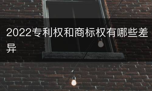 2022专利权和商标权有哪些差异