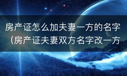 房产证怎么加夫妻一方的名字（房产证夫妻双方名字改一方的名字）