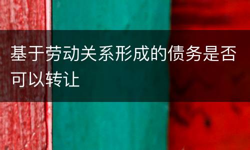 基于劳动关系形成的债务是否可以转让