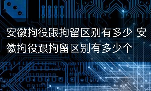 安徽拘役跟拘留区别有多少 安徽拘役跟拘留区别有多少个