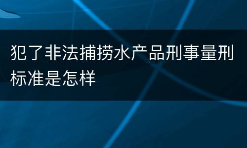 犯了非法捕捞水产品刑事量刑标准是怎样