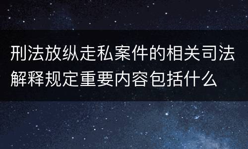 刑法放纵走私案件的相关司法解释规定重要内容包括什么