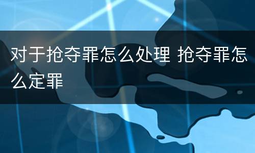 对于抢夺罪怎么处理 抢夺罪怎么定罪