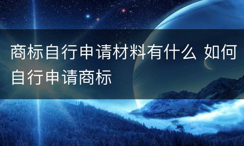 商标自行申请材料有什么 如何自行申请商标