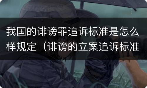 我国的诽谤罪追诉标准是怎么样规定(诽谤的立案追诉标准)