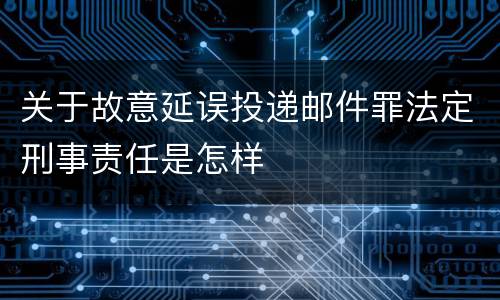 关于故意延误投递邮件罪法定刑事责任是怎样