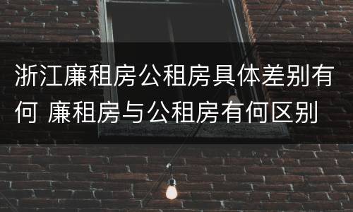 浙江廉租房公租房具体差别有何 廉租房与公租房有何区别