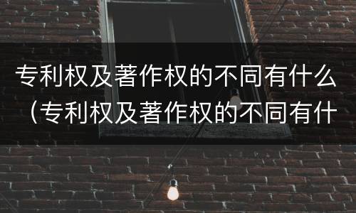 专利权及著作权的不同有什么（专利权及著作权的不同有什么不同之处）