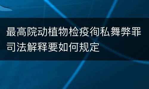 最高院动植物检疫徇私舞弊罪司法解释要如何规定