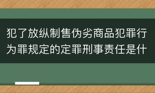 犯了放纵制售伪劣商品犯罪行为罪规定的定罪刑事责任是什么样的