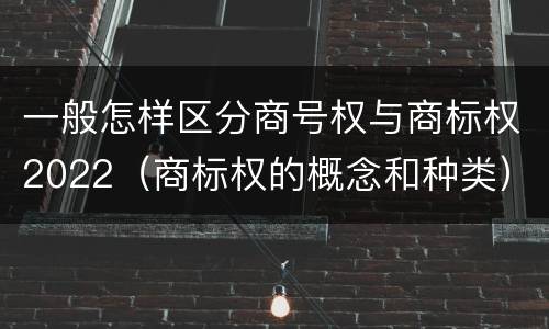 一般怎样区分商号权与商标权2022（商标权的概念和种类）