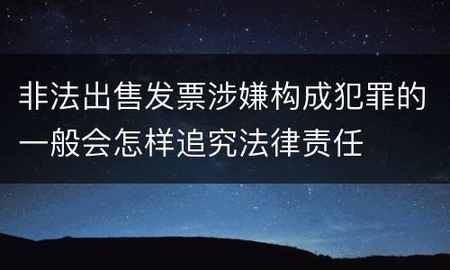 非法出售发票涉嫌构成犯罪的一般会怎样追究法律责任