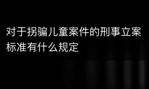 对于拐骗儿童案件的刑事立案标准有什么规定
