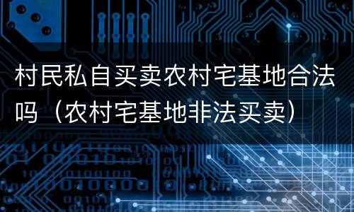村民私自买卖农村宅基地合法吗（农村宅基地非法买卖）