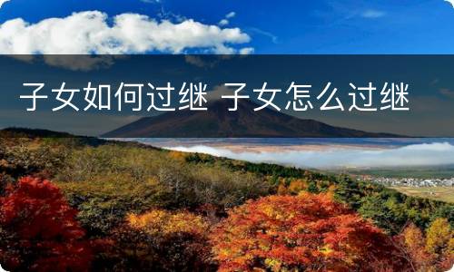 子女如何过继 子女怎么过继