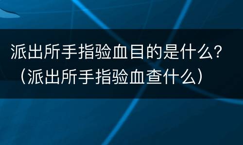 派出所手指验血目的是什么？（派出所手指验血查什么）