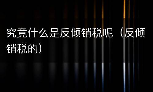 究竟什么是反倾销税呢（反倾销税的）