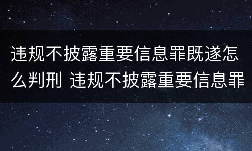违规不披露重要信息罪既遂怎么判刑 违规不披露重要信息罪既遂怎么判刑的