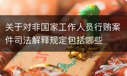 关于对非国家工作人员行贿案件司法解释规定包括哪些