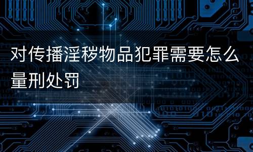 对传播淫秽物品犯罪需要怎么量刑处罚