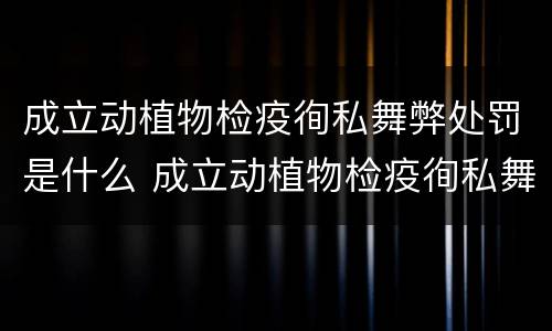 成立动植物检疫徇私舞弊处罚是什么 成立动植物检疫徇私舞弊处罚是什么意思