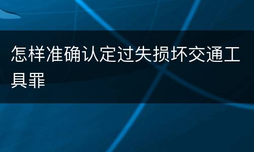 怎样准确认定过失损坏交通工具罪