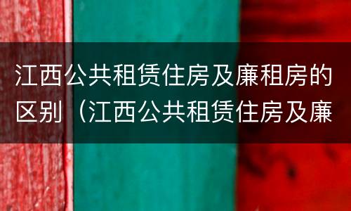 江西公共租赁住房及廉租房的区别（江西公共租赁住房及廉租房的区别是什么）